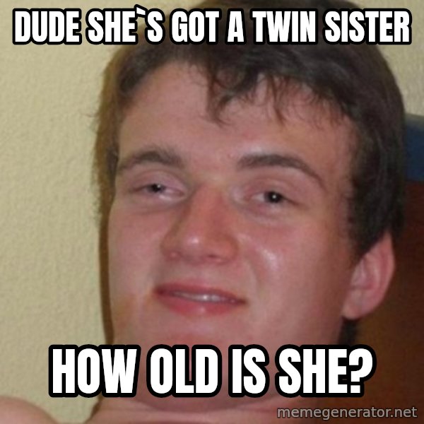 really high guy meme: Dude she`s got a twin sister / how old is she?