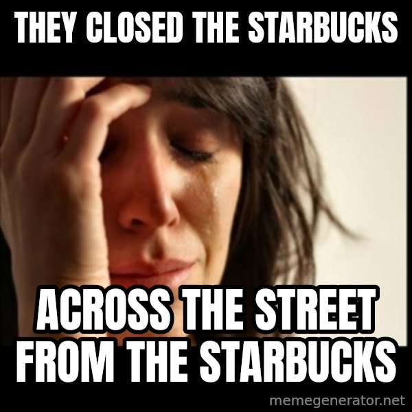 First World Problems meme: they closed the starbucks / across the street from the starbucks
