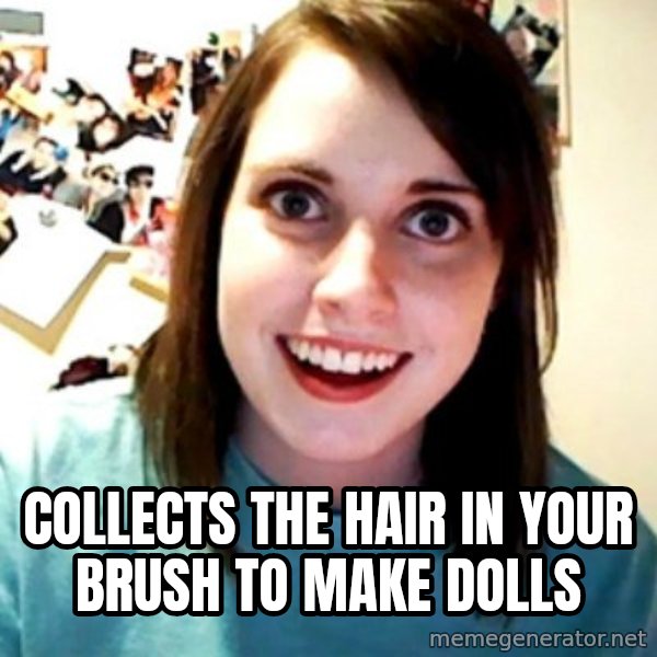 Overly Obsessed Girlfriend meme: Collects the hair in your brush to make dolls