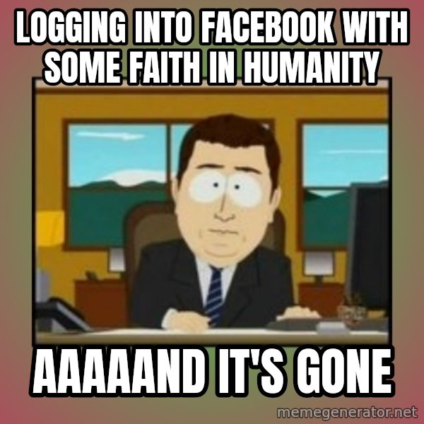 south park aand it's gone meme: LOGGING INTO FACEBOOK WITH SOME FAITH IN HUMANITY / AAAAAND IT'S GONE