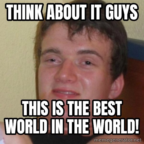 Stoner Stanley meme: think about it guys / this is the best world in the world!