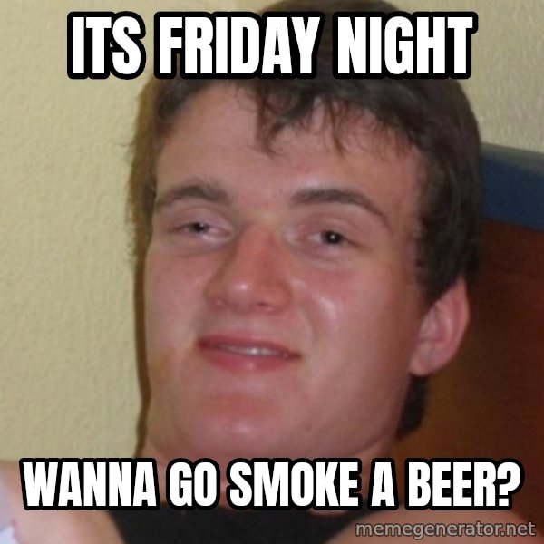 Stoner Stanley meme: its friday night / wanna go smoke a beer?