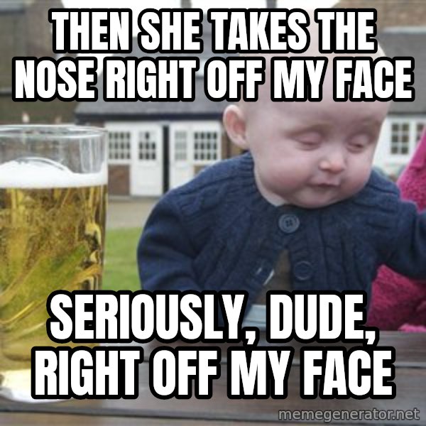 drunk baby 1 meme: then she takes the nose right off my face / seriously, dude, right off my face