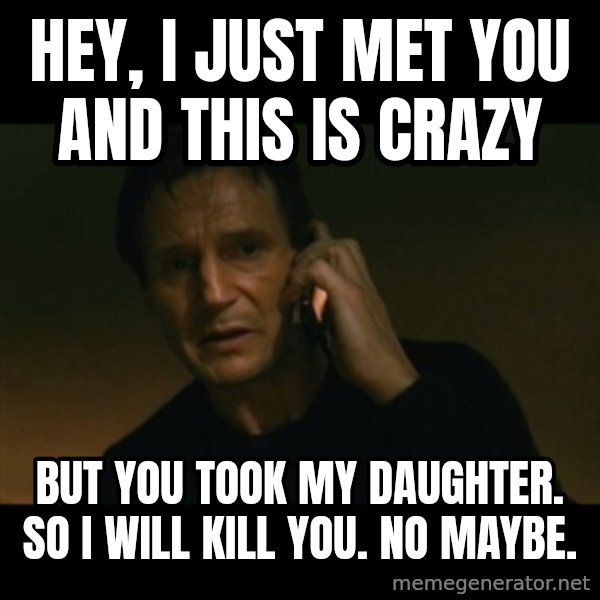 liam neeson taken meme: hey, i just met you and this is crazy / but you took my daughter. so i will kill you. no maybe.