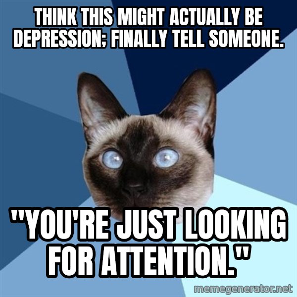 Chronic Illness Cat meme: Think this might actually be depression; finally tell someone. / "You're just looking for attention."