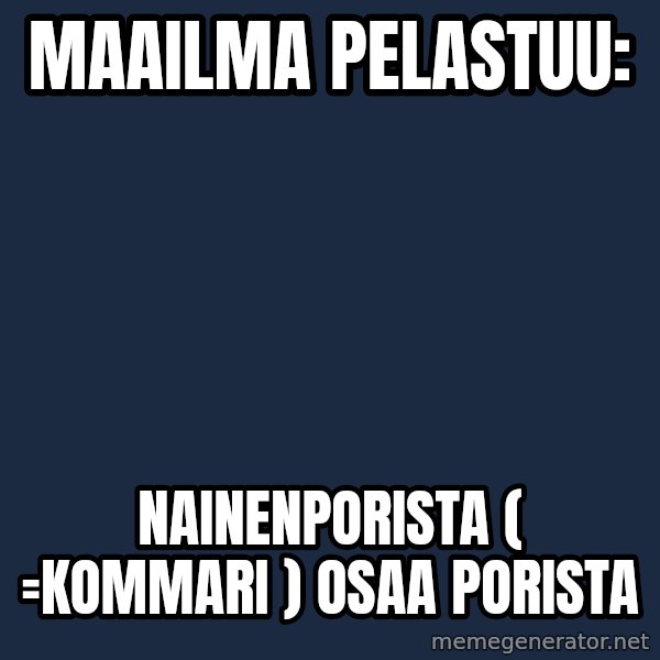 Katainen Perkele meme: Maailma   pelastuu: / NainenPorista     ( =kommari )     osaa   porista