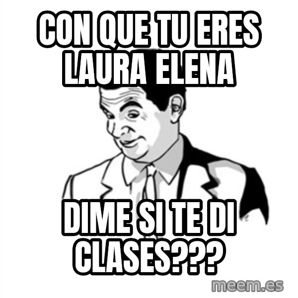if you know what meme: con que tu eres laura elena / dime si te di clases???