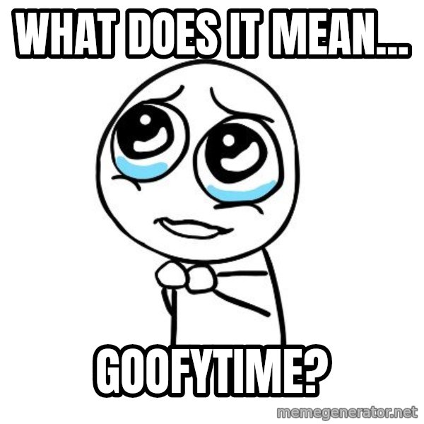 pleaseguy  meme: What does it mean... / Goofytime?