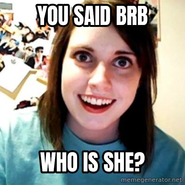 Overly Obsessed Girlfriend meme: YOU SAID BRB / WHO IS SHE?