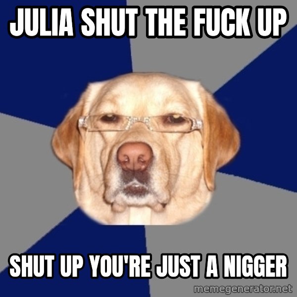 Racist Dog meme: JULIA SHUT THE FUCK UP / SHUT UP You'RE JUST A NIGGER