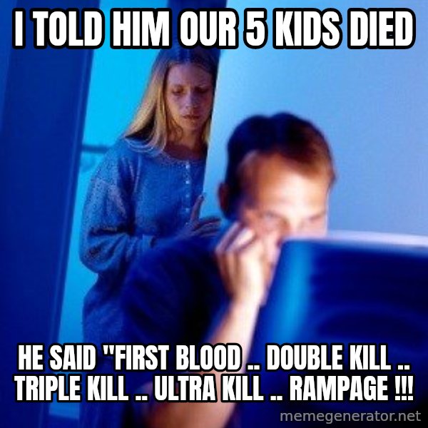 Internet Husband meme: i told him our 5 kids died / he said "first blood .. double kill .. triple kill .. ultra kill .. rampage !!!