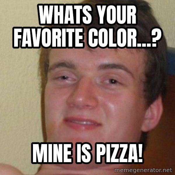 really high guy meme: whats your favorite color...? / mine is pizza!