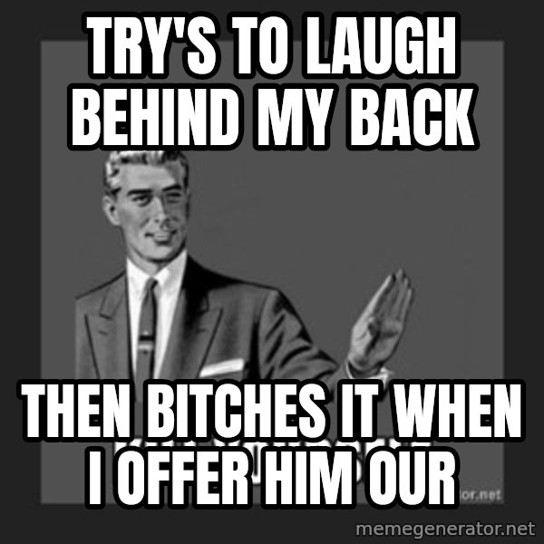 kill yourself guy meme: TRY'S TO LAUGH BEHIND MY BACK / THEN BITCHES IT WHEN I OFFER HIM OUR