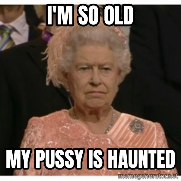 Unimpressed Queen meme: I'm so old / my pussy is haunted
