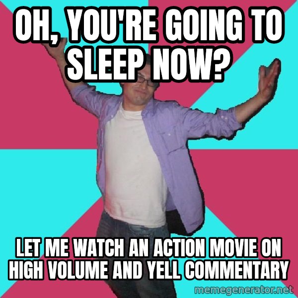 Douchebag Roommate meme: Oh, you're going to sleep now? / let me watch an action movie on high volume and yell commentary