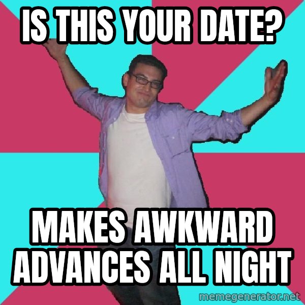 Douchebag Roommate meme: is this your date? / makes awkward advances all night