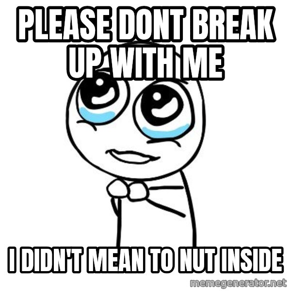 pleaseguy  meme: please dont break up with me / I didn't mean to nut inside