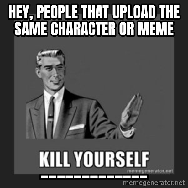kill yourself guy meme: Hey, people that upload the same character or meme / _____________