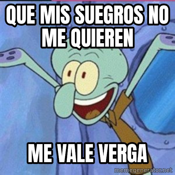 calamardo me vale meme: que mis suegros  no me quieren / me vale verga