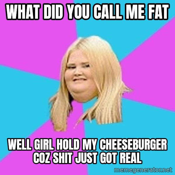 Fat Girl meme: WHAT DID YOU CALL ME FAT / WELL GIRL HOLD MY CHEESEBURGER COZ SHIT JUST GOT REAL