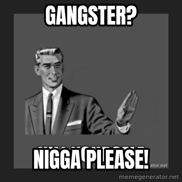 kill yourself guy meme: GANGSTER? / NIGGA PLEASE!