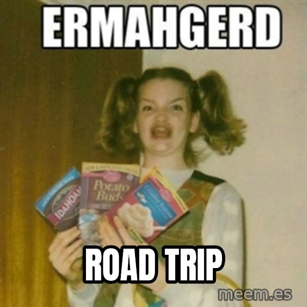 Ermahgerd meme: ROAD TRIP