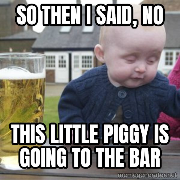 drunk baby 1 meme: SO THEN I SAID, NO / THIS LITTLE PIGGY IS GOING TO THE BAR