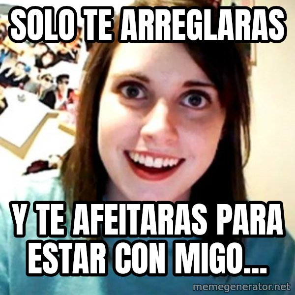 Overly Obsessed Girlfriend meme: solo te arreglaras / y te afeitaras para estar con migo...
