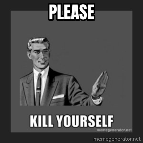 kill yourself guy meme: PLEASE