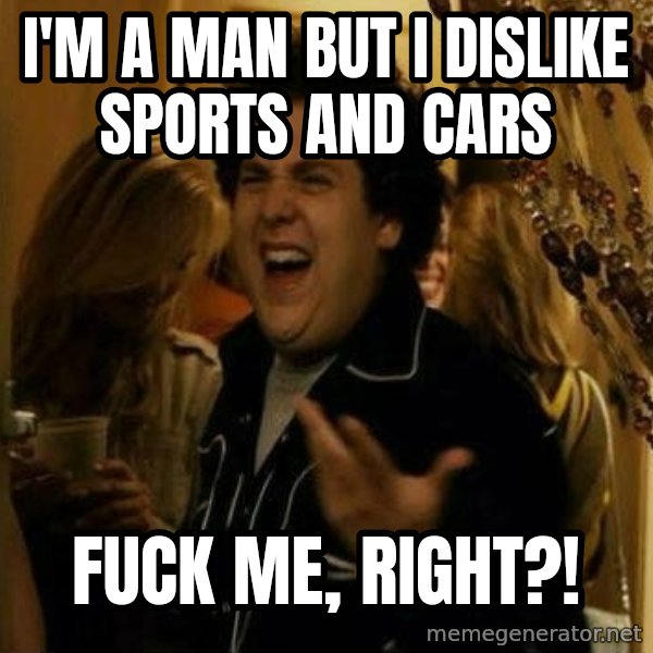 Fuck me right meme: i'm a man but i dislike sports and cars / fuck me, right?!