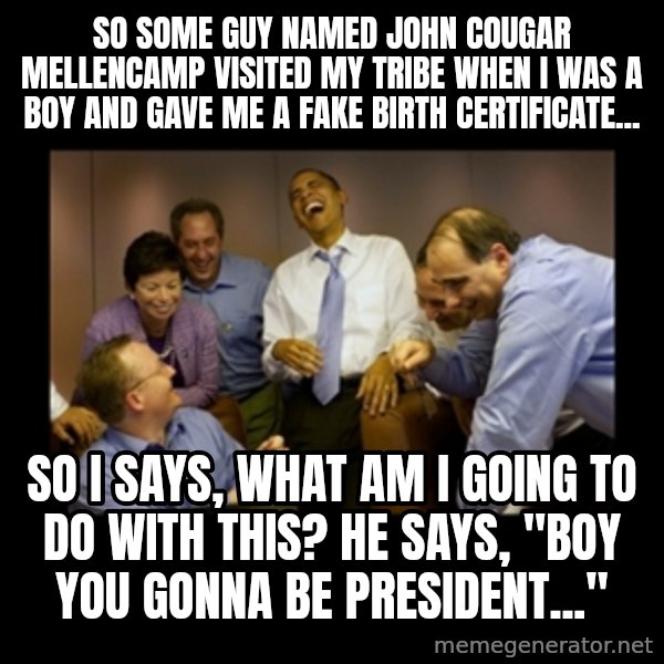 obama laughing  meme: so some guy named john cougar mellencamp visited my tribe when i was a boy and gave me a fake birth certificate... / so i says, what am i going to do with this? he says, "boy you gonna be president..."