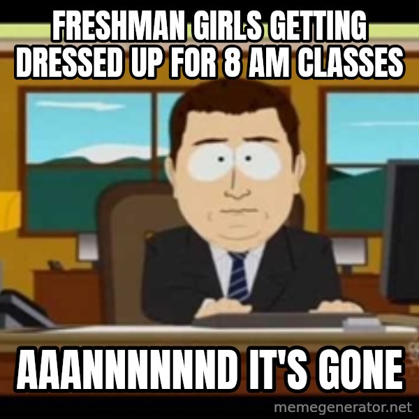 south park aand it's gone meme: Freshman Girls getting dressed up for 8 am classes / aaannnnnnd it's gone