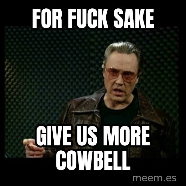 Christopher Walken Cowbell meme: for fuck sake / give us more cowbell