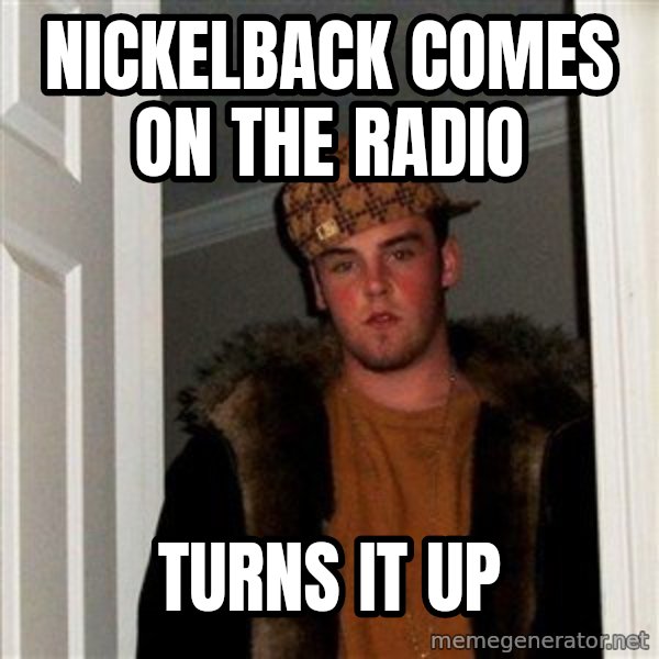 Scumbag Steve meme: nickelback comes on the radio / turns it up