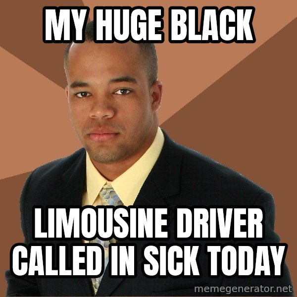 Successful Black Man meme: my huge black / limousine driver called in sick today