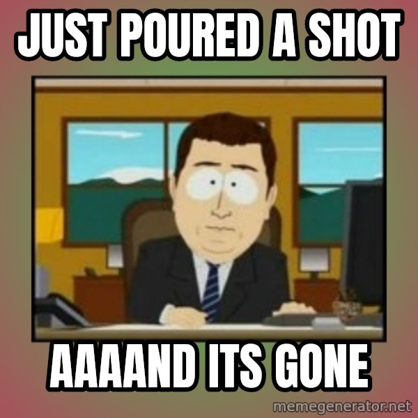 south park aand it's gone meme: Just poured a shot / aaaand its gone