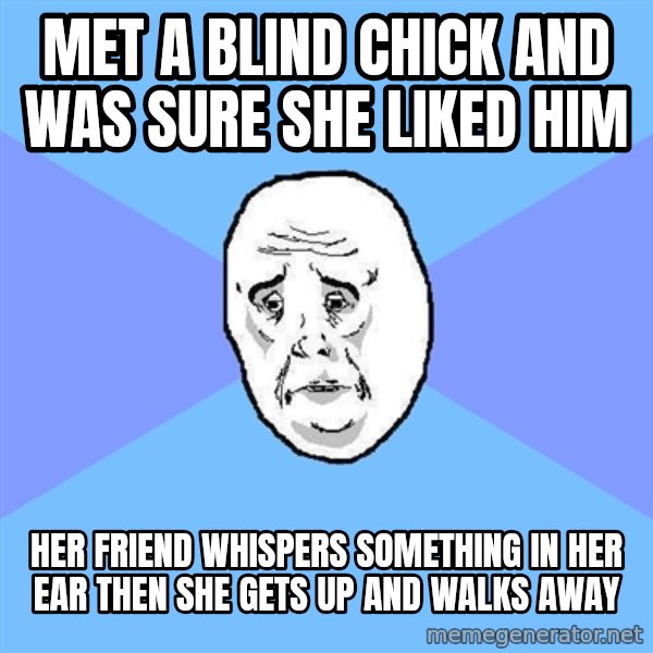 Okay Guy meme: met a blind chick and was sure she liked him / her friend whispers something in her ear then she gets up and walks away