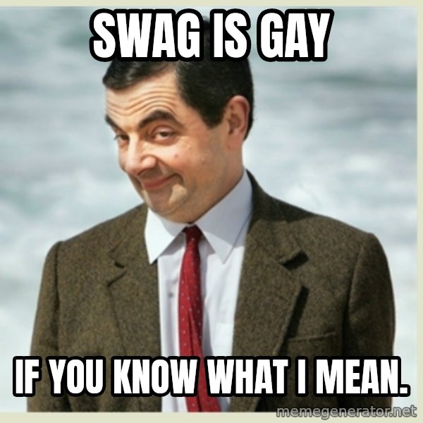 MR bean meme: SWAG IS GAY / IF YOU KNOW WHAT I MEAN.