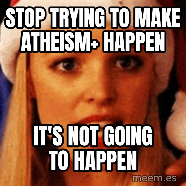 trying to make fetch happen  meme: STOP TRYING TO MAKE ATHEISM+ HAPPEN / IT'S NOT GOING TO HAPPEN