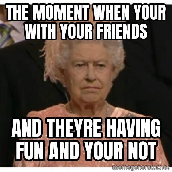 Unimpressed Queen meme: THE MOMENT WHEN YOUR WITH YOUR FRIENDS / AND THEYRE HAVING FUN AND YOUR NOT