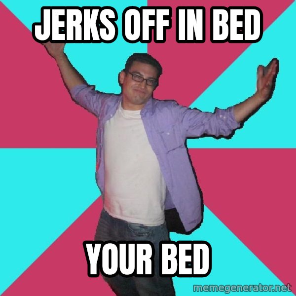 Douchebag Roommate meme: JErks off in bed / YOur bed