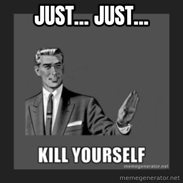 kill yourself guy meme: just... just...