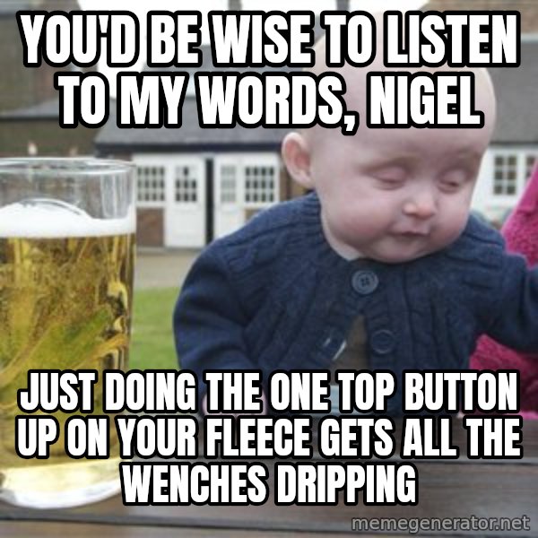 drunk baby 1 meme: you'd be wise to listen to my words, nigel / just doing the one top button up on your fleece gets all the wenches dripping