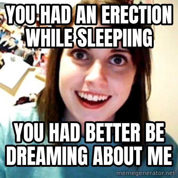 Overly Obsessed Girlfriend meme: you had an erection while sleepiing / you had better be dreaming about me