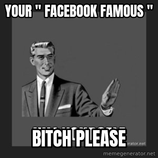 kill yourself guy meme: YOUR " FACEBOOK FAMOUS " / BITCH PLEASE
