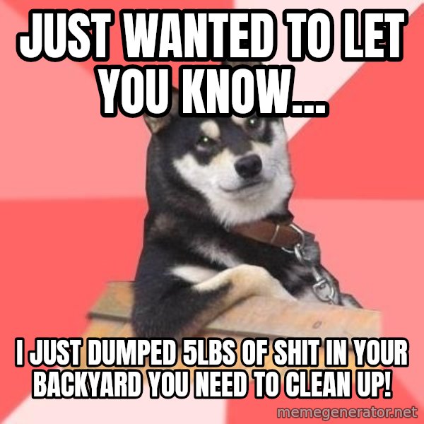 Cool Dog meme: just wanted to let you know... / i just dumped 5lbs of shit in your backyard you need to clean up!