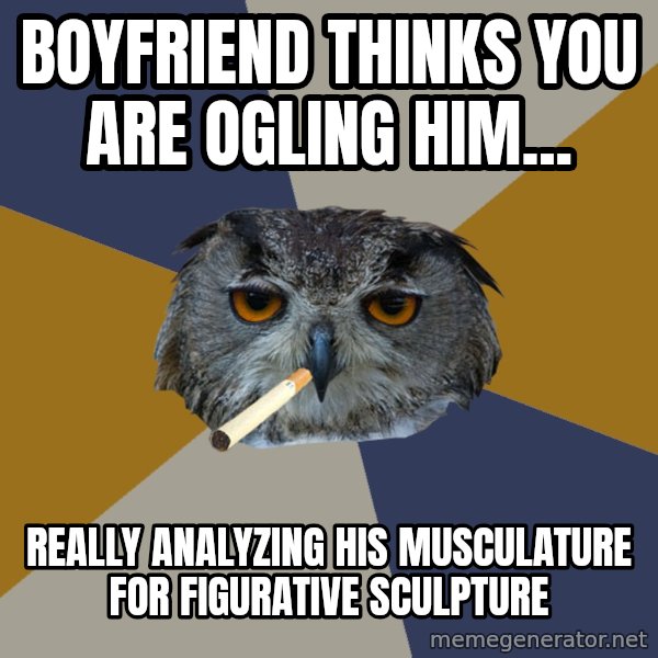 Art Student Owl meme: boyfriend thinks you are ogling him... / really analyzing his musculature for figurative sculpture