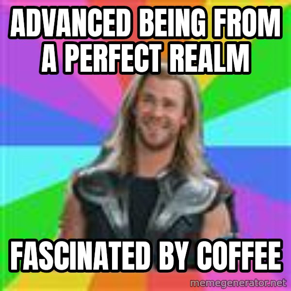 Overly Accepting Thor meme: advanced being from a perfect realm / fascinated by coffee