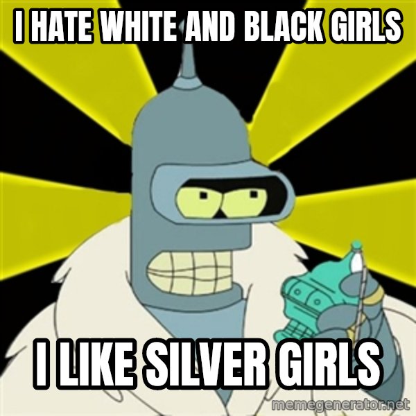 Bender IMHO meme: I HATE WHITE AND BLACK GIRLS / I LIKE SILVER GIRLS