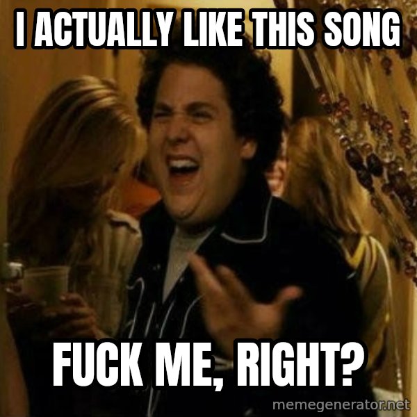 Fuck me right meme: I actually like this song / Fuck me, right?